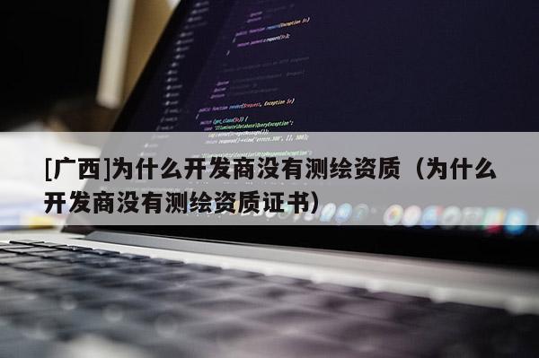 [廣西]為什么開發商沒有測繪資質（為什么開發商沒有測繪資質證書）