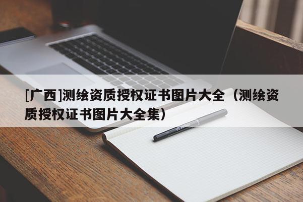 [廣西]測繪資質授權證書圖片大全（測繪資質授權證書圖片大全集）