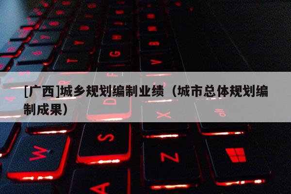 [廣西]城鄉規劃編制業績（城市總體規劃編制成果）