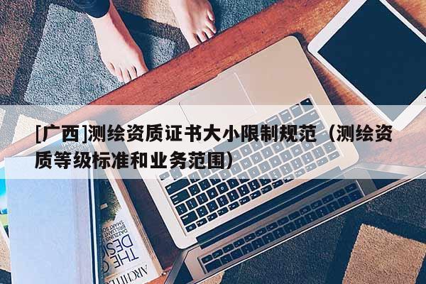 [廣西]測繪資質證書大小限制規(guī)范（測繪資質等級標準和業(yè)務范圍）
