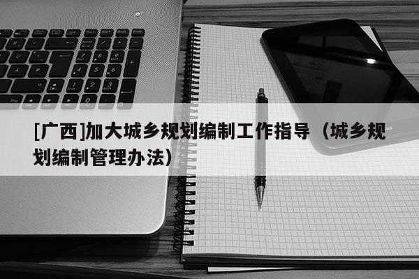 [廣西]加大城鄉規劃編制工作指導（城鄉規劃編制管理辦法）