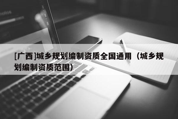 [廣西]城鄉規劃編制資質全國通用（城鄉規劃編制資質范圍）