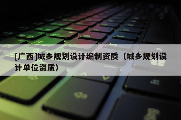 [廣西]城鄉規劃設計編制資質（城鄉規劃設計單位資質）