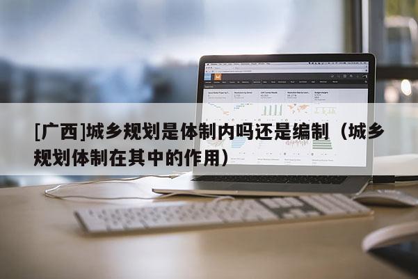 [廣西]城鄉規劃是體制內嗎還是編制（城鄉規劃體制在其中的作用）