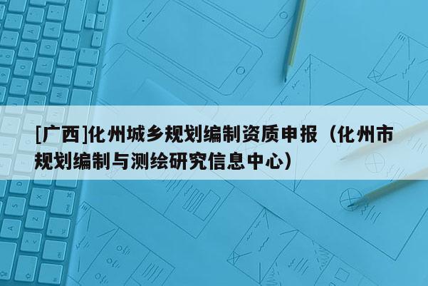 [廣西]化州城鄉(xiāng)規(guī)劃編制資質(zhì)申報(bào)（化州市規(guī)劃編制與測繪研究信息中心）