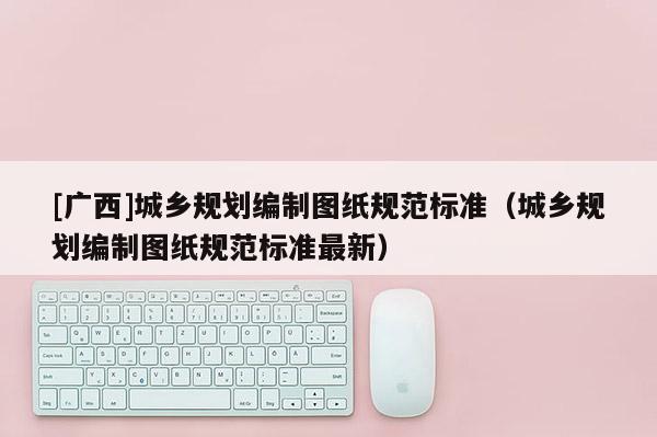 [廣西]城鄉規劃編制圖紙規范標準（城鄉規劃編制圖紙規范標準最新）