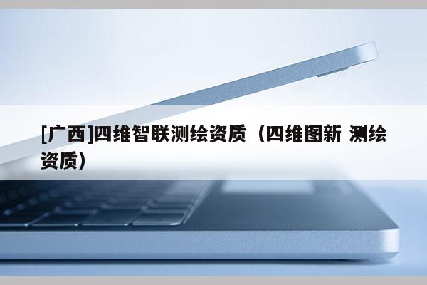 [廣西]四維智聯測繪資質（四維圖新 測繪資質）