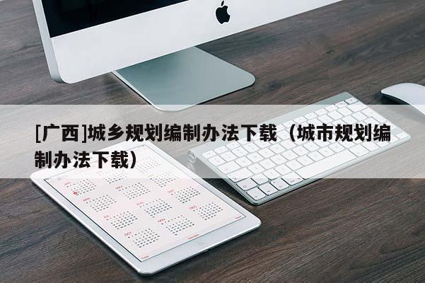 [廣西]城鄉規劃編制辦法下載（城市規劃編制辦法下載）