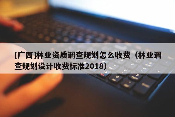 [廣西]林業(yè)資質(zhì)調(diào)查規(guī)劃怎么收費(fèi)（林業(yè)調(diào)查規(guī)劃設(shè)計(jì)收費(fèi)標(biāo)準(zhǔn)2018）