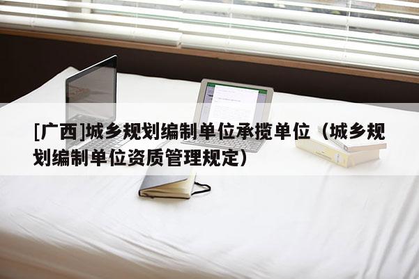 [廣西]城鄉規劃編制單位承攬單位（城鄉規劃編制單位資質管理規定）