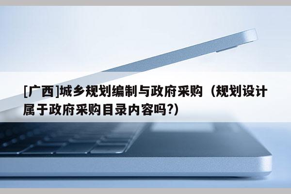 [廣西]城鄉規劃編制與政府采購（規劃設計屬于政府采購目錄內容嗎?）