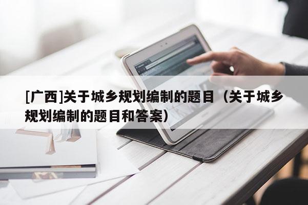 [廣西]關于城鄉規劃編制的題目（關于城鄉規劃編制的題目和答案）