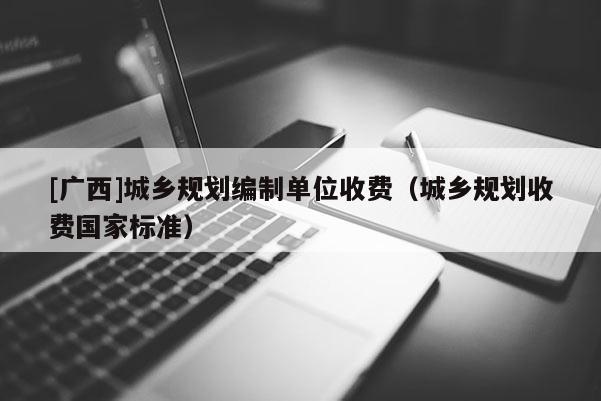 [廣西]城鄉規劃編制單位收費（城鄉規劃收費國家標準）