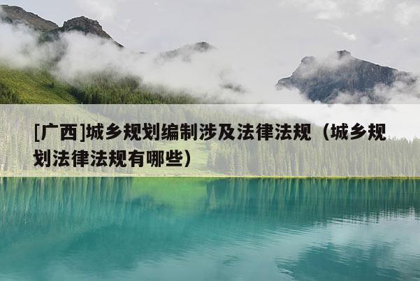 [廣西]城鄉規劃編制涉及法律法規（城鄉規劃法律法規有哪些）