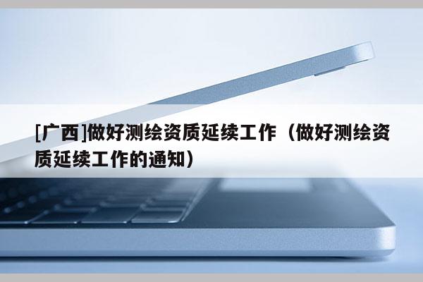 [廣西]做好測繪資質延續工作（做好測繪資質延續工作的通知）
