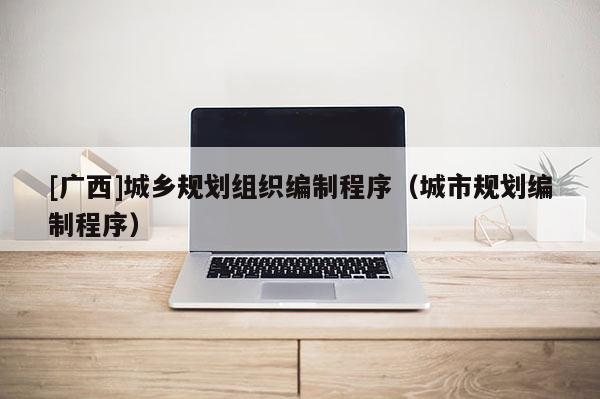 [廣西]城鄉規劃組織編制程序（城市規劃編制程序）