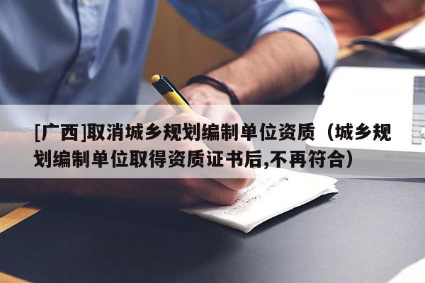 [廣西]取消城鄉規劃編制單位資質（城鄉規劃編制單位取得資質證書后,不再符合）