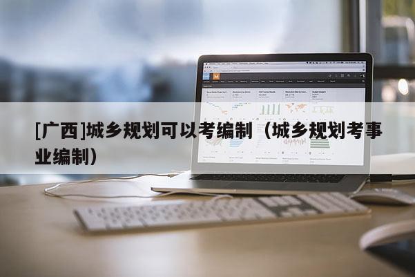 [廣西]城鄉規劃可以考編制（城鄉規劃考事業編制）