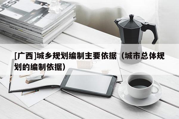 [廣西]城鄉規劃編制主要依據（城市總體規劃的編制依據）