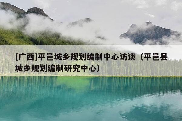 [廣西]平邑城鄉規劃編制中心訪談（平邑縣城鄉規劃編制研究中心）