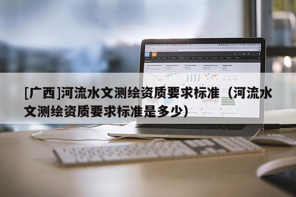 [廣西]河流水文測繪資質要求標準（河流水文測繪資質要求標準是多少）