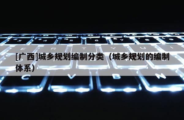 [廣西]城鄉規劃編制分類（城鄉規劃的編制體系）