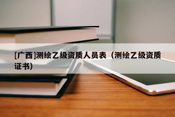 [廣西]測繪乙級資質人員表（測繪乙級資質證書）