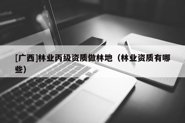 [廣西]林業丙級資質做林地（林業資質有哪些）