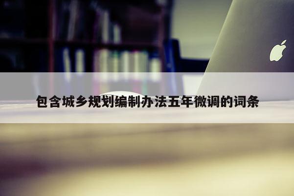 包含城鄉(xiāng)規(guī)劃編制辦法五年微調(diào)的詞條