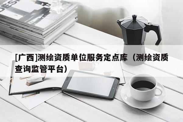 [廣西]測繪資質單位服務定點庫（測繪資質查詢監管平臺）