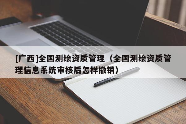 [廣西]全國測繪資質管理（全國測繪資質管理信息系統(tǒng)審核后怎樣撤銷）