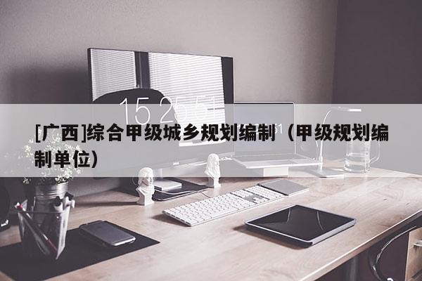 [廣西]綜合甲級城鄉(xiāng)規(guī)劃編制（甲級規(guī)劃編制單位）