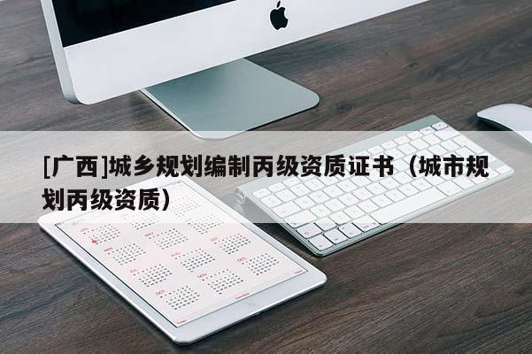 [廣西]城鄉規劃編制丙級資質證書（城市規劃丙級資質）