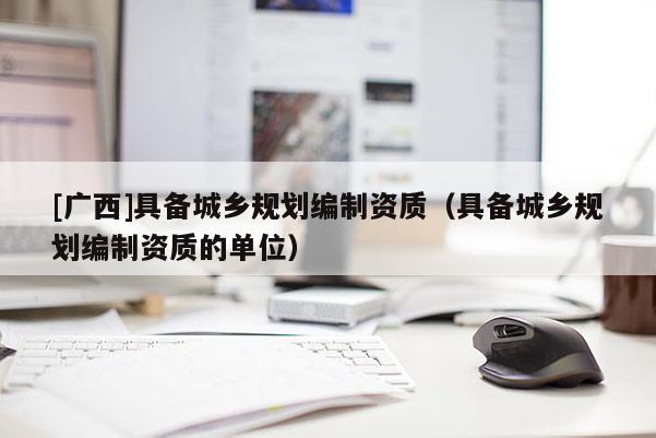 [廣西]具備城鄉規劃編制資質（具備城鄉規劃編制資質的單位）