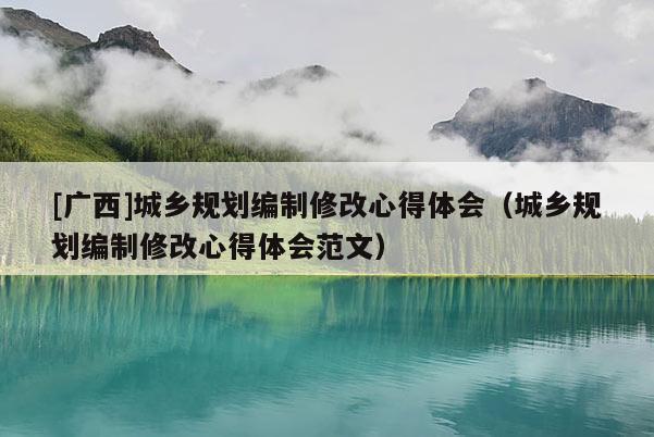 [廣西]城鄉規劃編制修改心得體會（城鄉規劃編制修改心得體會范文）