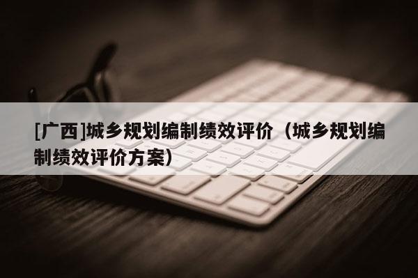 [廣西]城鄉規劃編制績效評價（城鄉規劃編制績效評價方案）
