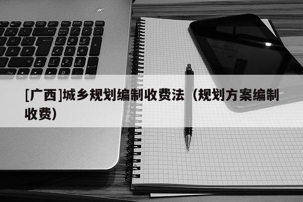 [廣西]城鄉規劃編制收費法（規劃方案編制收費）