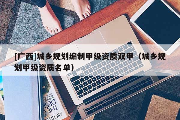[廣西]城鄉規劃編制甲級資質雙甲（城鄉規劃甲級資質名單）