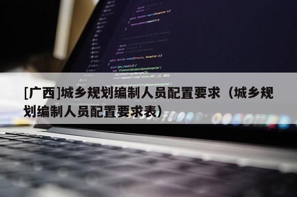[廣西]城鄉規劃編制人員配置要求（城鄉規劃編制人員配置要求表）