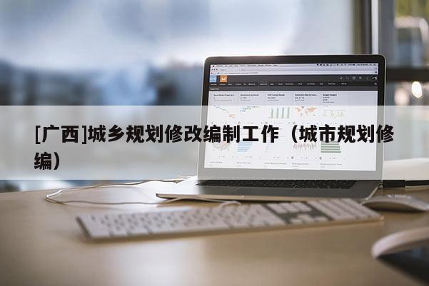 [廣西]城鄉規劃修改編制工作（城市規劃修編）