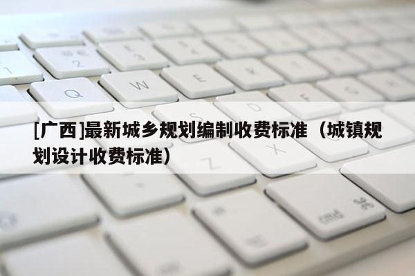 [廣西]最新城鄉規劃編制收費標準（城鎮規劃設計收費標準）