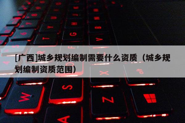 [廣西]城鄉規劃編制需要什么資質（城鄉規劃編制資質范圍）