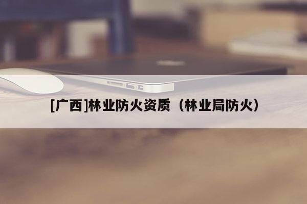 [廣西]林業防火資質（林業局防火）