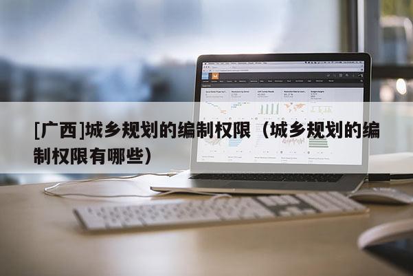 [廣西]城鄉規劃的編制權限（城鄉規劃的編制權限有哪些）