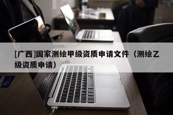[廣西]國家測繪甲級資質(zhì)申請文件（測繪乙級資質(zhì)申請）