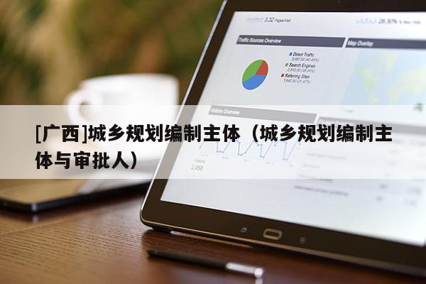 [廣西]城鄉規劃編制主體（城鄉規劃編制主體與審批人）