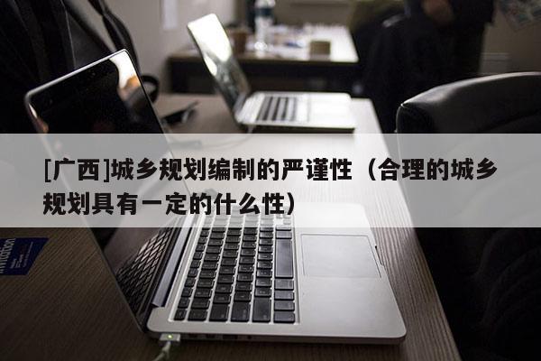 [廣西]城鄉規劃編制的嚴謹性（合理的城鄉規劃具有一定的什么性）