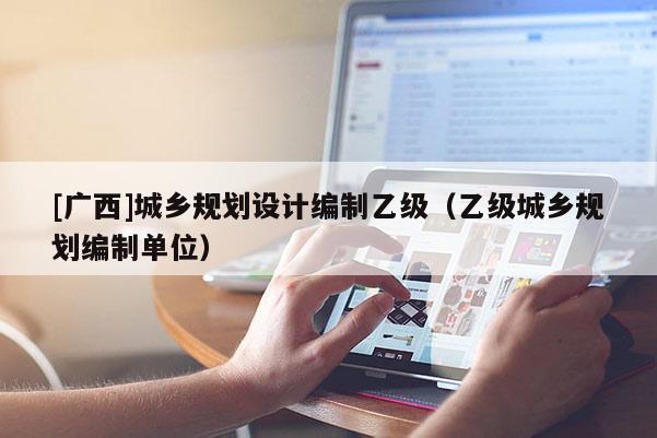 [廣西]城鄉規劃設計編制乙級（乙級城鄉規劃編制單位）