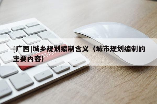 [廣西]城鄉(xiāng)規(guī)劃編制含義（城市規(guī)劃編制的主要內(nèi)容）