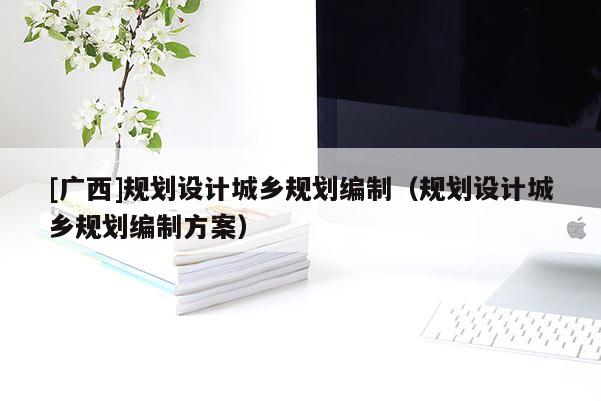 [廣西]規劃設計城鄉規劃編制（規劃設計城鄉規劃編制方案）